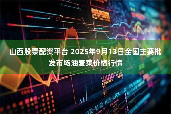 山西股票配资平台 2025年9月13日全国主要批发市场油麦菜价格行情