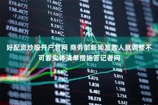 好配资炒股开户官网 商务部新闻发言人就调整不可靠实体清单措施答记者问