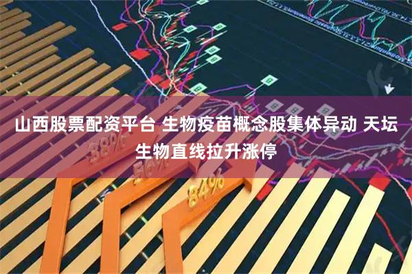 山西股票配资平台 生物疫苗概念股集体异动 天坛生物直线拉升涨停