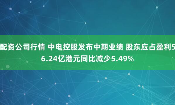 配资公司行情 中电控股发布中期业绩 股东应占盈利56.24亿港元同比减少5.49%