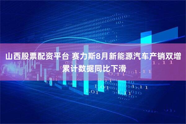 山西股票配资平台 赛力斯8月新能源汽车产销双增 累计数据同比下滑