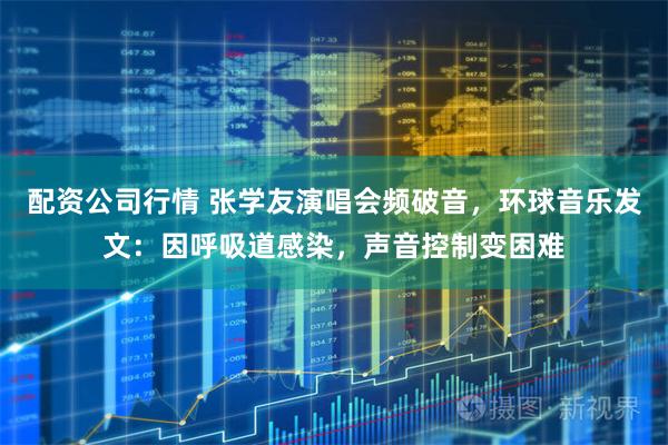 配资公司行情 张学友演唱会频破音，环球音乐发文：因呼吸道感染，声音控制变困难