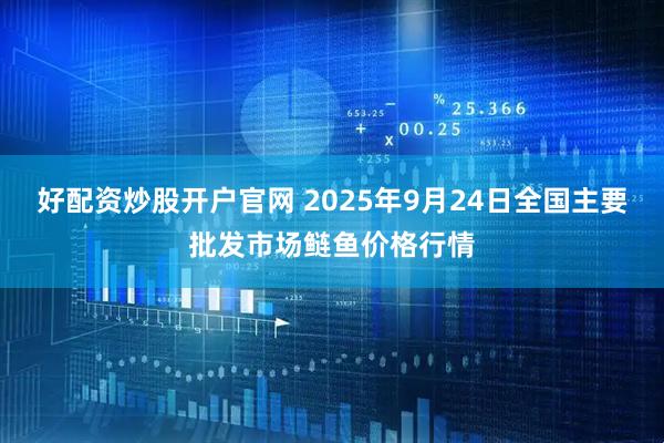 好配资炒股开户官网 2025年9月24日全国主要批发市场鲢鱼价格行情