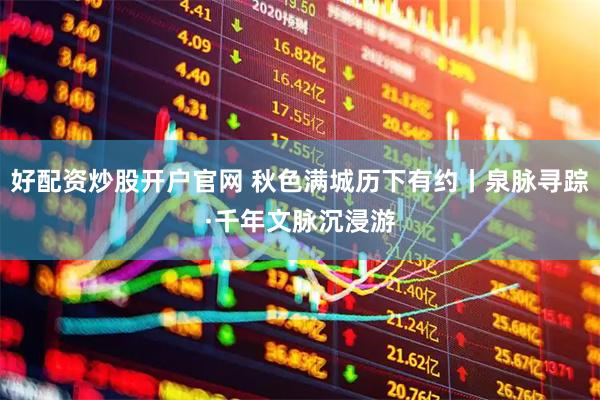 好配资炒股开户官网 秋色满城历下有约丨泉脉寻踪·千年文脉沉浸游