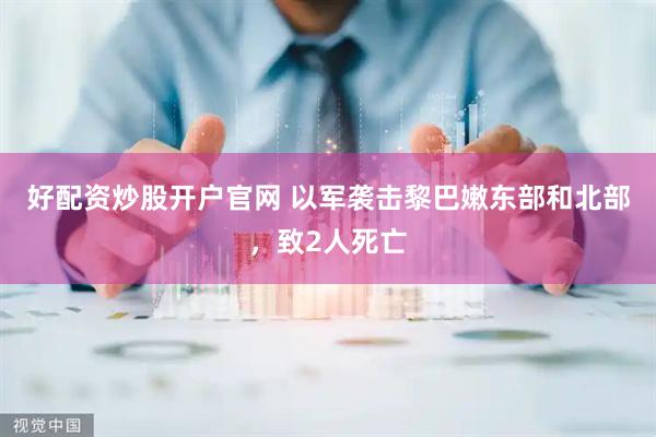 好配资炒股开户官网 以军袭击黎巴嫩东部和北部，致2人死亡