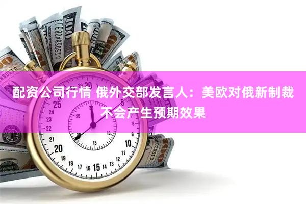 配资公司行情 俄外交部发言人：美欧对俄新制裁不会产生预期效果