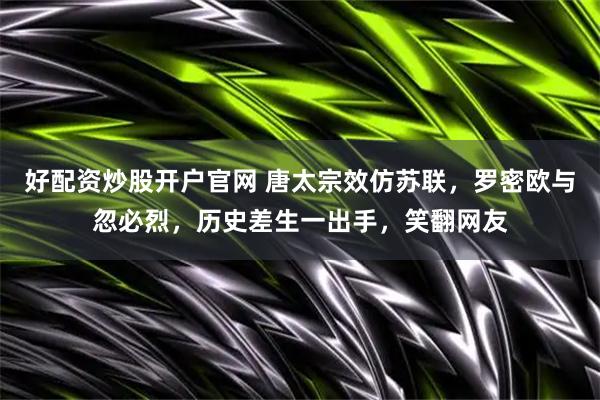 好配资炒股开户官网 唐太宗效仿苏联，罗密欧与忽必烈，历史差生一出手，笑翻网友