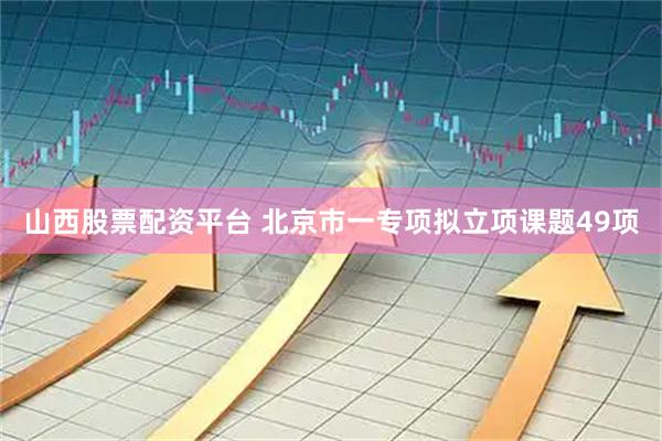 山西股票配资平台 北京市一专项拟立项课题49项