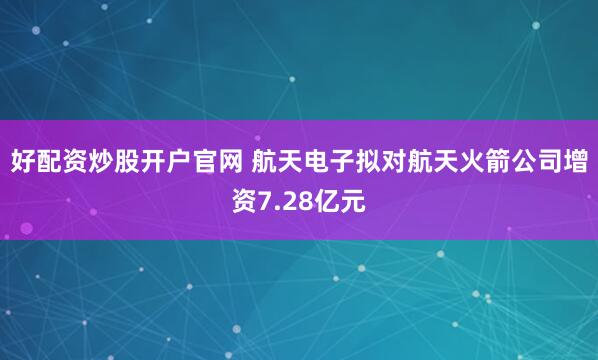 好配资炒股开户官网 航天电子拟对航天火箭公司增资7.28亿元