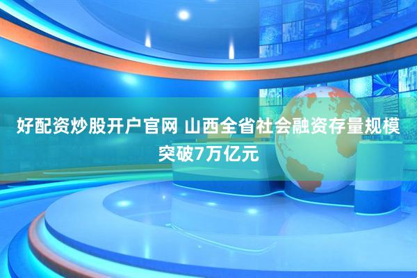 好配资炒股开户官网 山西全省社会融资存量规模突破7万亿元