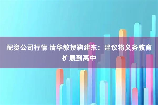 配资公司行情 清华教授鞠建东：建议将义务教育扩展到高中