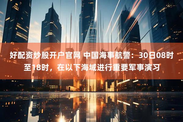 好配资炒股开户官网 中国海事航警：30日08时至18时，在以下海域进行重要军事演习