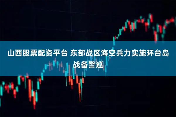 山西股票配资平台 东部战区海空兵力实施环台岛战备警巡