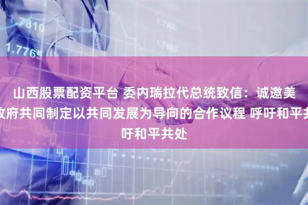 山西股票配资平台 委内瑞拉代总统致信：诚邀美国政府共同制定以共同发展为导向的合作议程 呼吁和平共处