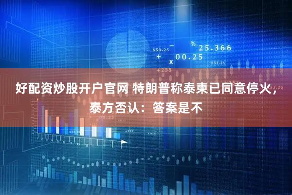 好配资炒股开户官网 特朗普称泰柬已同意停火，泰方否认：答案是不