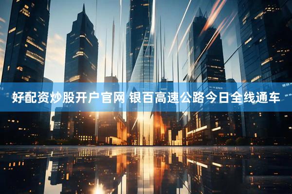 好配资炒股开户官网 银百高速公路今日全线通车