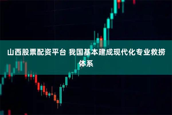 山西股票配资平台 我国基本建成现代化专业救捞体系