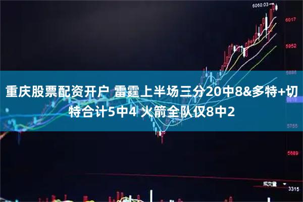 重庆股票配资开户 雷霆上半场三分20中8&多特+切特合计5中4 火箭全队仅8中2