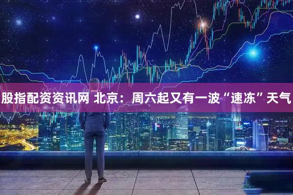 股指配资资讯网 北京：周六起又有一波“速冻”天气