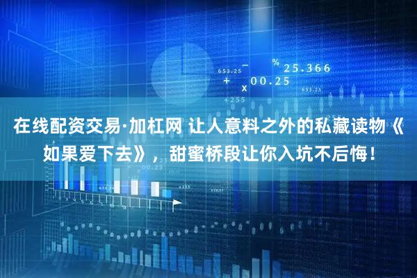 在线配资交易·加杠网 让人意料之外的私藏读物《如果爱下去》，甜蜜桥段让你入坑不后悔！
