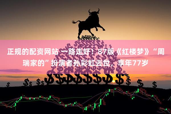 正规的配资网站 一路走好！87版《红楼梦》“周瑞家的”扮演者孙彩虹去世，享年77岁