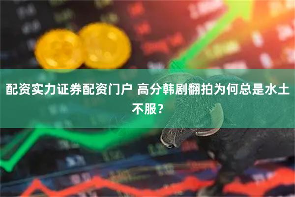 配资实力证券配资门户 高分韩剧翻拍为何总是水土不服？