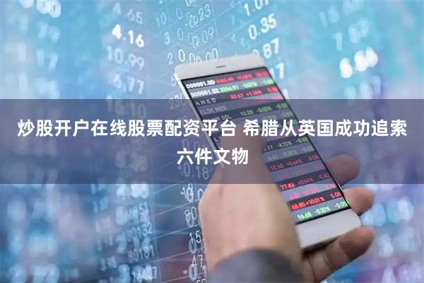 炒股开户在线股票配资平台 希腊从英国成功追索六件文物