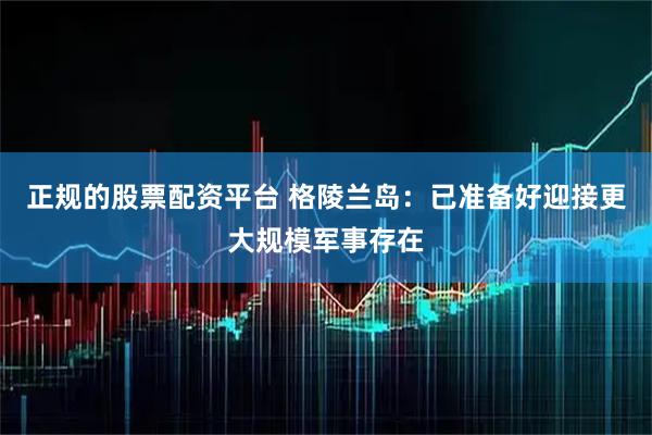 正规的股票配资平台 格陵兰岛：已准备好迎接更大规模军事存在