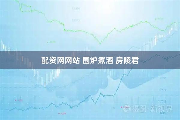 配资网网站 围炉煮酒 房陵君