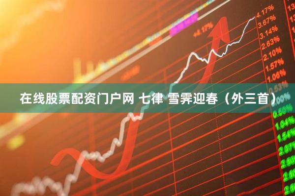 在线股票配资门户网 七律 雪霁迎春（外三首）