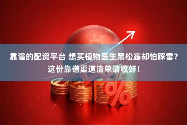 靠谱的配资平台 想买植物医生黑松露却怕踩雷？这份靠谱渠道清单请收好！