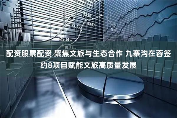 配资股票配资 聚焦文旅与生态合作 九寨沟在蓉签约8项目赋能文旅高质量发展