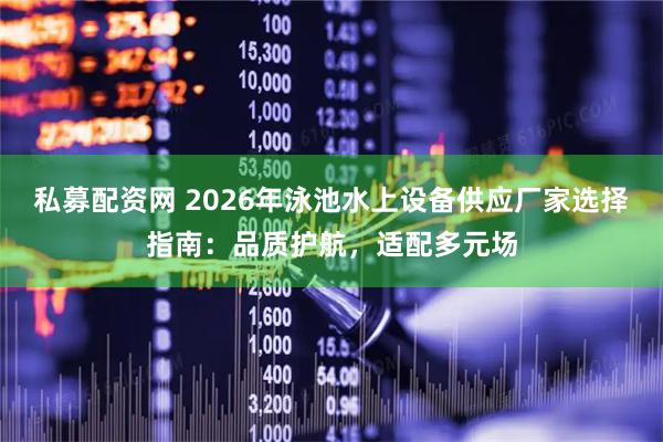 私募配资网 2026年泳池水上设备供应厂家选择指南：品质护航，适配多元场