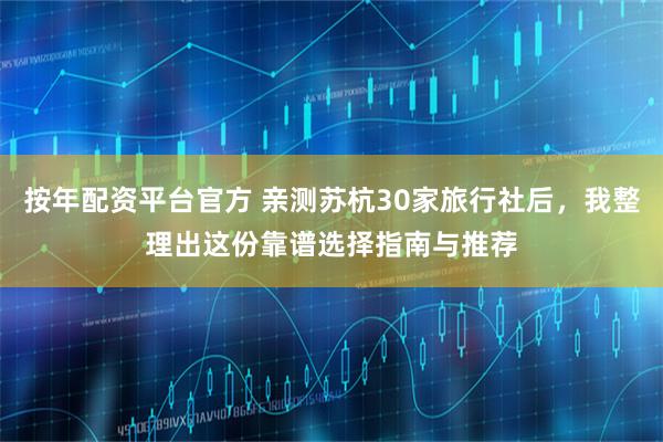 按年配资平台官方 亲测苏杭30家旅行社后，我整理出这份靠谱选择指南与推荐