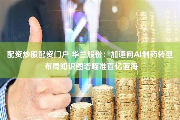 配资炒股配资门户 华兰股份：加速向AI制药转型 布局知识图谱瞄准百亿蓝海