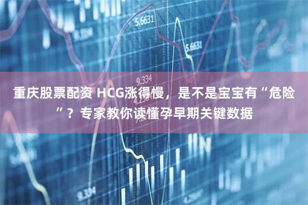 重庆股票配资 HCG涨得慢，是不是宝宝有“危险”？专家教你读懂孕早期关键数据