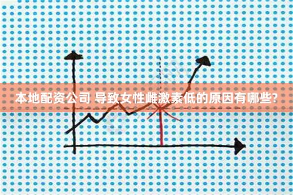 本地配资公司 导致女性雌激素低的原因有哪些?