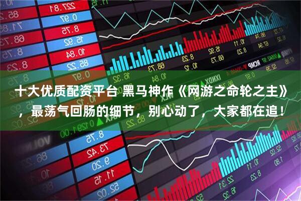十大优质配资平台 黑马神作《网游之命轮之主》，最荡气回肠的细节，别心动了，大家都在追！