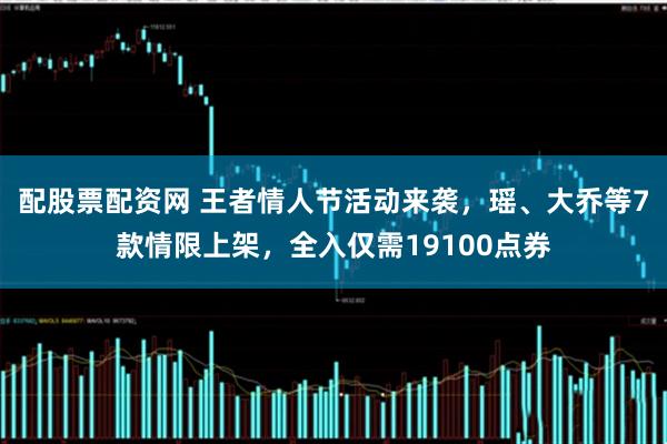 配股票配资网 王者情人节活动来袭，瑶、大乔等7款情限上架，全入仅需19100点券