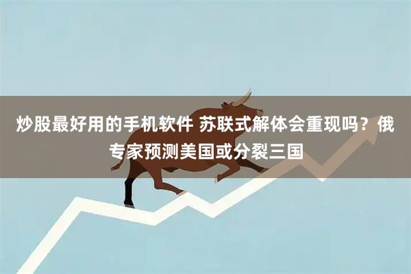 炒股最好用的手机软件 苏联式解体会重现吗？俄专家预测美国或分裂三国