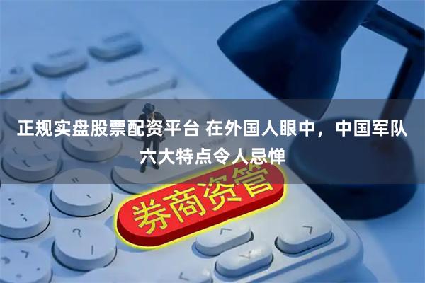 正规实盘股票配资平台 在外国人眼中，中国军队六大特点令人忌惮