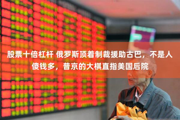 股票十倍杠杆 俄罗斯顶着制裁援助古巴，不是人傻钱多，普京的大棋直指美国后院