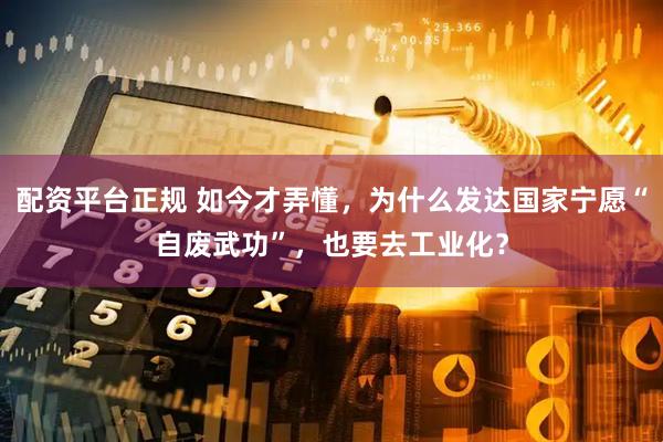 配资平台正规 如今才弄懂，为什么发达国家宁愿“自废武功”，也要去工业化？