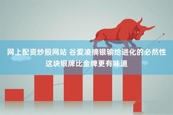 网上配资炒股网站 谷爱凌摘银输给进化的必然性这块银牌比金牌更有味道