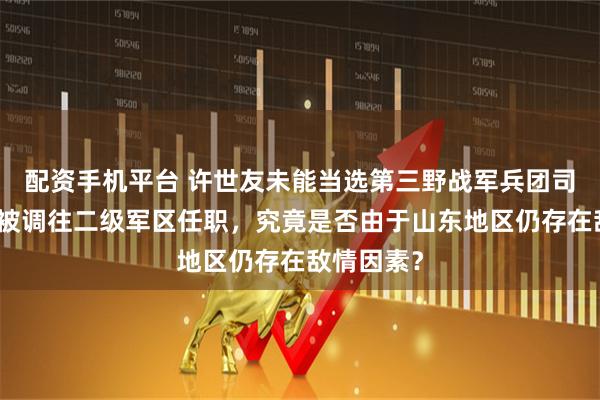 配资手机平台 许世友未能当选第三野战军兵团司令职务，被调往二级军区任职，究竟是否由于山东地区仍存在敌情因素？
