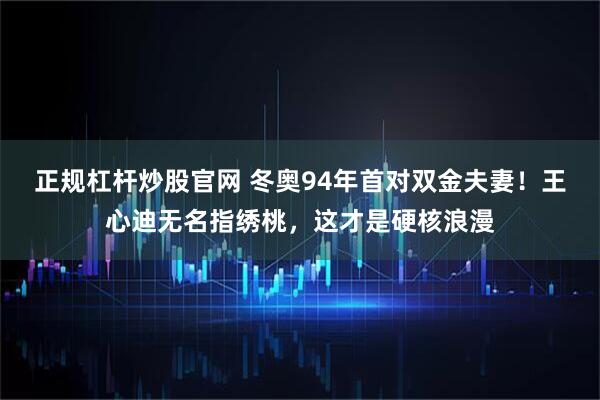 正规杠杆炒股官网 冬奥94年首对双金夫妻！王心迪无名指绣桃，这才是硬核浪漫