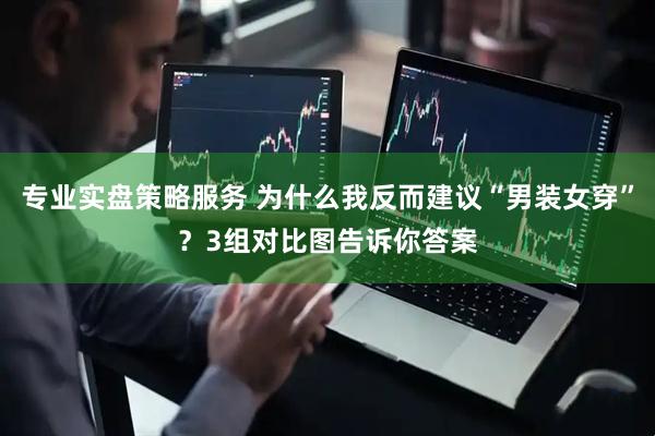 专业实盘策略服务 为什么我反而建议“男装女穿”？3组对比图告诉你答案