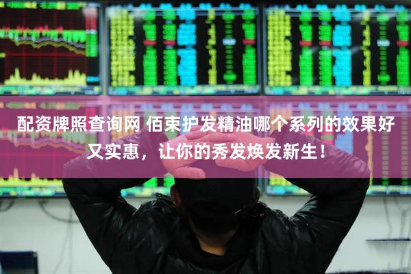 配资牌照查询网 佰束护发精油哪个系列的效果好又实惠，让你的秀发焕发新生！