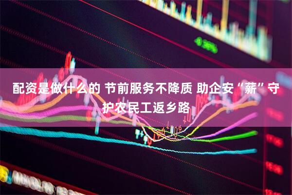 配资是做什么的 节前服务不降质 助企安“薪”守护农民工返乡路