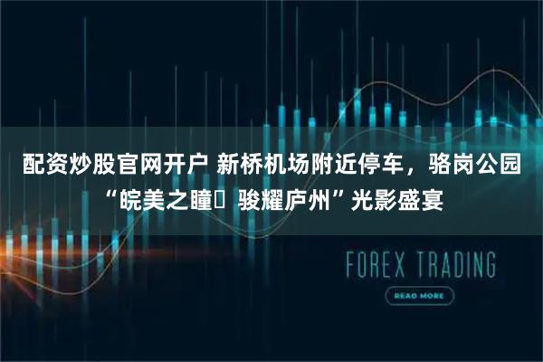 配资炒股官网开户 新桥机场附近停车，骆岗公园“皖美之瞳・骏耀庐州”光影盛宴